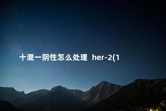 十混一阴性怎么处理  her-2(1十)是阴性吗